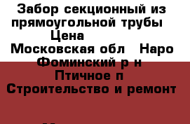 Забор секционный из прямоугольной трубы › Цена ­ 1 750 - Московская обл., Наро-Фоминский р-н, Птичное п. Строительство и ремонт » Материалы   . Московская обл.